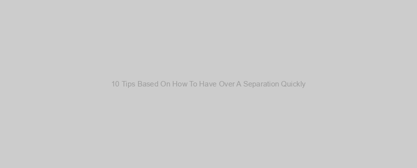 10 Tips Based On How To Have Over A Separation Quickly